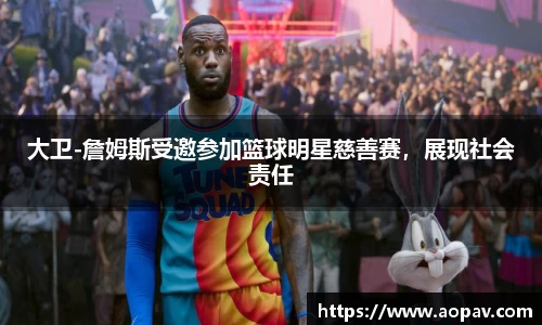 大卫-詹姆斯受邀参加篮球明星慈善赛，展现社会责任