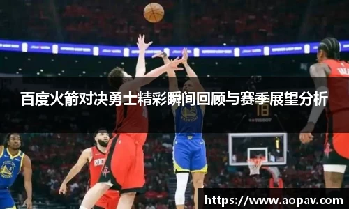 百度火箭对决勇士精彩瞬间回顾与赛季展望分析