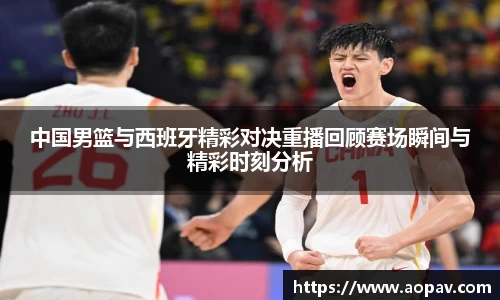 中国男篮与西班牙精彩对决重播回顾赛场瞬间与精彩时刻分析