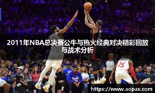 2011年NBA总决赛公牛与热火经典对决精彩回放与战术分析