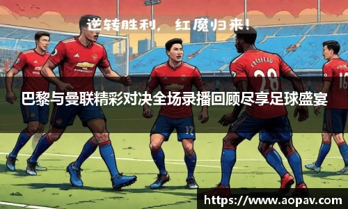 巴黎与曼联精彩对决全场录播回顾尽享足球盛宴