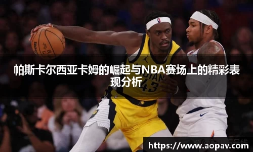 帕斯卡尔西亚卡姆的崛起与NBA赛场上的精彩表现分析