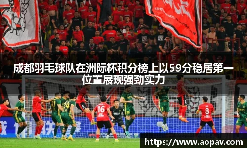 成都羽毛球队在洲际杯积分榜上以59分稳居第一位置展现强劲实力