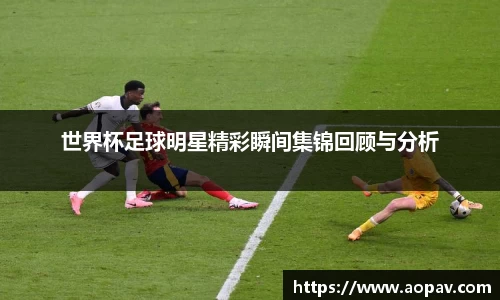 世界杯足球明星精彩瞬间集锦回顾与分析