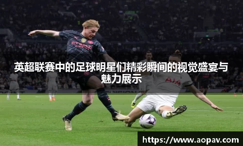 英超联赛中的足球明星们精彩瞬间的视觉盛宴与魅力展示